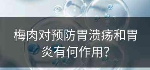 梅肉对预防胃溃疡和胃炎有何作用？